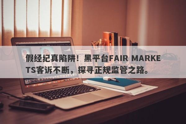 假经纪真陷阱！黑平台FAIR MARKETS客诉不断，探寻正规监管之路。-第1张图片-要懂汇