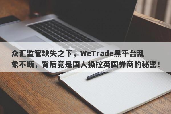 众汇监管缺失之下，WeTrade黑平台乱象不断，背后竟是国人操控英国券商的秘密！-第1张图片-要懂汇