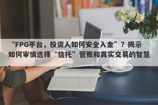 “FPG平台，投资人如何安全入金”？揭示如何审慎选择“信托”管账和真实交易的智慧。-第1张图片-要懂汇