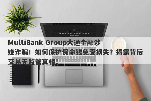 MultiBank Group大通金融涉嫌诈骗！如何保护保命钱免受损失？揭露背后交易无监管真相！-第1张图片-要懂汇