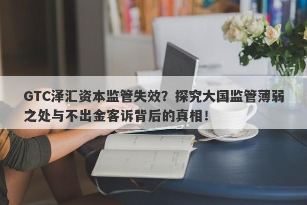 GTC泽汇资本监管失效？探究大国监管薄弱之处与不出金客诉背后的真相！-第1张图片-要懂汇