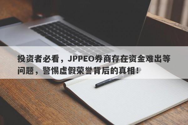 投资者必看，JPPEO券商存在资金难出等问题，警惕虚假荣誉背后的真相！-第1张图片-要懂汇