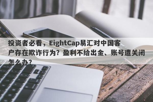 投资者必看，EightCap易汇对中国客户存在欺诈行为？盈利不给出金、账号遭关闭怎么办？-第1张图片-要懂汇