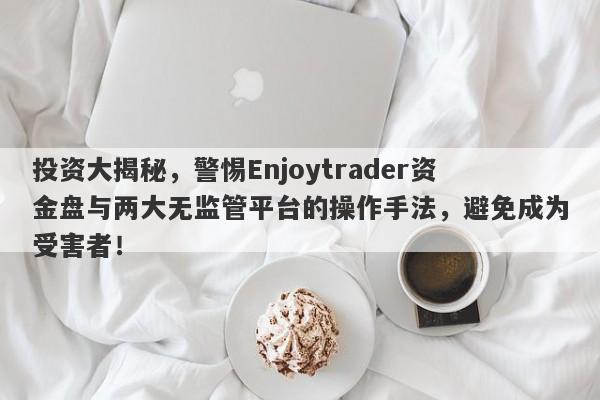 投资大揭秘，警惕Enjoytrader资金盘与两大无监管平台的操作手法，避免成为受害者！-第1张图片-要懂汇