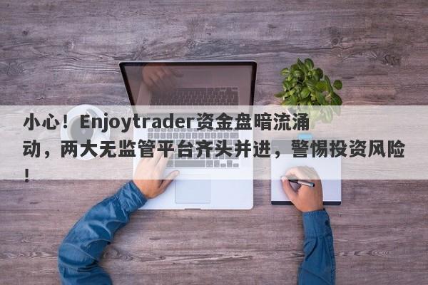 小心！Enjoytrader资金盘暗流涌动，两大无监管平台齐头并进，警惕投资风险！-第1张图片-要懂汇