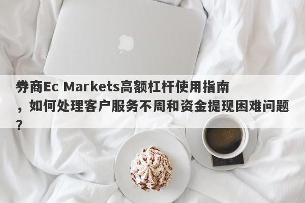 券商Ec Markets高额杠杆使用指南，如何处理客户服务不周和资金提现困难问题？-第1张图片-要懂汇