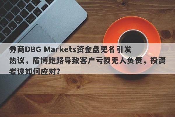 券商DBG Markets资金盘更名引发热议，盾博跑路导致客户亏损无人负责，投资者该如何应对？-第1张图片-要懂汇