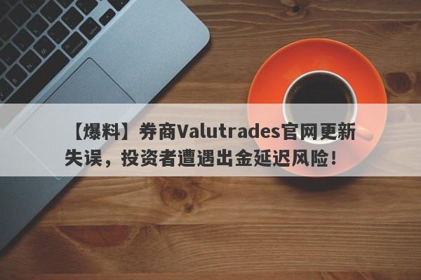 【爆料】券商Valutrades官网更新失误，投资者遭遇出金延迟风险！-第1张图片-要懂汇