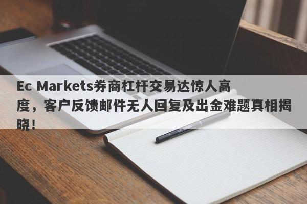 Ec Markets券商杠杆交易达惊人高度，客户反馈邮件无人回复及出金难题真相揭晓！-第1张图片-要懂汇