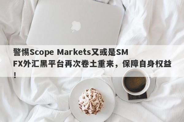 警惕Scope Markets又或是SMFX外汇黑平台再次卷土重来，保障自身权益！-第1张图片-要懂汇