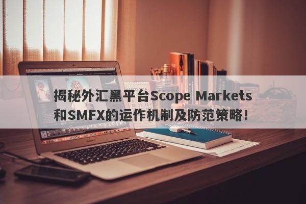 揭秘外汇黑平台Scope Markets和SMFX的运作机制及防范策略！-第1张图片-要懂汇