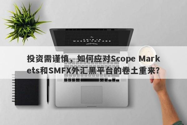 投资需谨慎，如何应对Scope Markets和SMFX外汇黑平台的卷土重来？-第1张图片-要懂汇