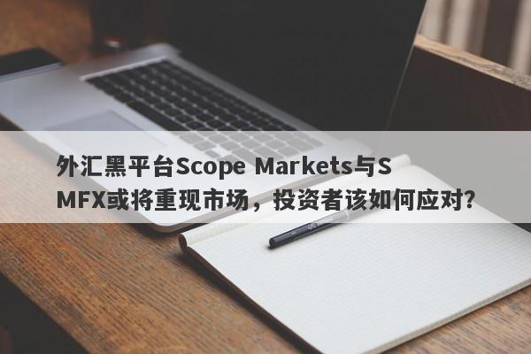 外汇黑平台Scope Markets与SMFX或将重现市场，投资者该如何应对？-第1张图片-要懂汇