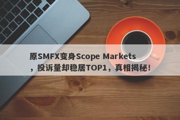 原SMFX变身Scope Markets，投诉量却稳居TOP1，真相揭秘！-第1张图片-要懂汇