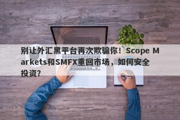 别让外汇黑平台再次欺骗你！Scope Markets和SMFX重回市场，如何安全投资？-第1张图片-要懂汇