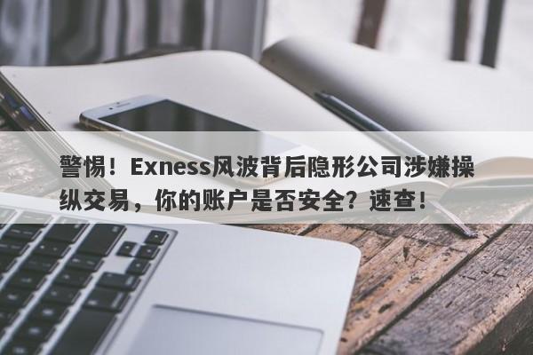 警惕！Exness风波背后隐形公司涉嫌操纵交易，你的账户是否安全？速查！-第1张图片-要懂汇