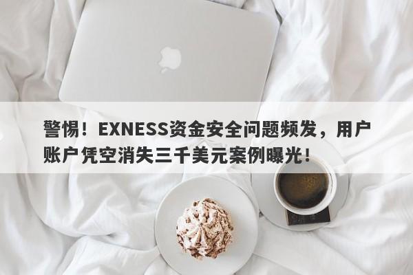 警惕！EXNESS资金安全问题频发，用户账户凭空消失三千美元案例曝光！-第1张图片-要懂汇