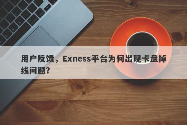 用户反馈，Exness平台为何出现卡盘掉线问题？-第1张图片-要懂汇