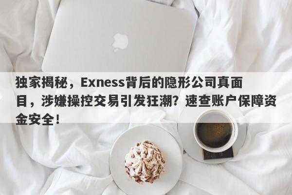 独家揭秘，Exness背后的隐形公司真面目，涉嫌操控交易引发狂潮？速查账户保障资金安全！-第1张图片-要懂汇