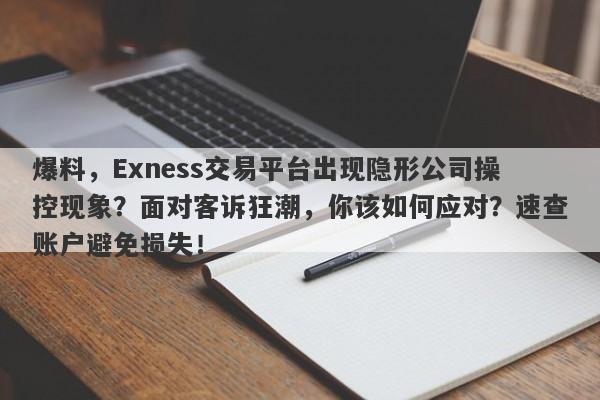 爆料，Exness交易平台出现隐形公司操控现象？面对客诉狂潮，你该如何应对？速查账户避免损失！-第1张图片-要懂汇