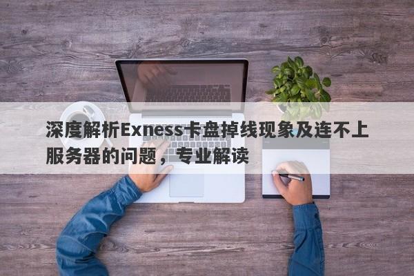 深度解析Exness卡盘掉线现象及连不上服务器的问题，专业解读-第1张图片-要懂汇