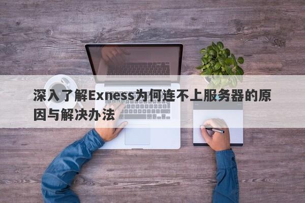 深入了解Exness为何连不上服务器的原因与解决办法-第1张图片-要懂汇