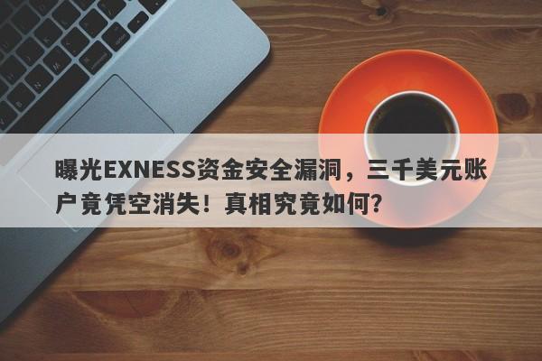 曝光EXNESS资金安全漏洞，三千美元账户竟凭空消失！真相究竟如何？-第1张图片-要懂汇