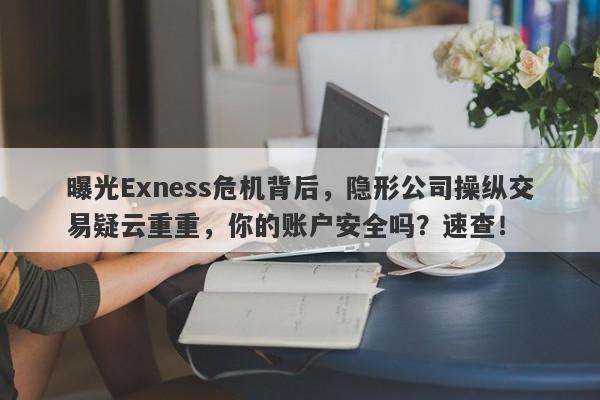 曝光Exness危机背后，隐形公司操纵交易疑云重重，你的账户安全吗？速查！-第1张图片-要懂汇