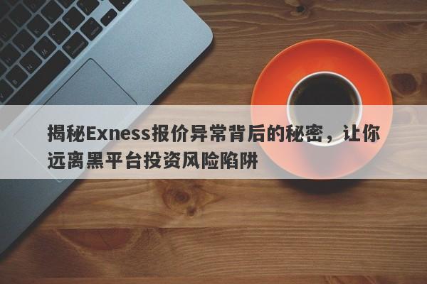 揭秘Exness报价异常背后的秘密，让你远离黑平台投资风险陷阱-第1张图片-要懂汇