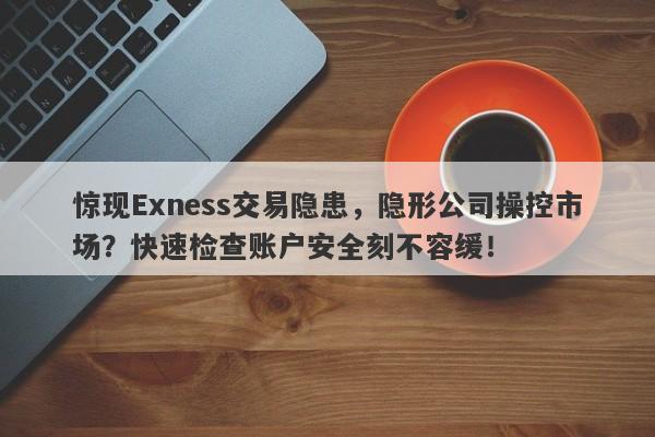 惊现Exness交易隐患，隐形公司操控市场？快速检查账户安全刻不容缓！-第1张图片-要懂汇