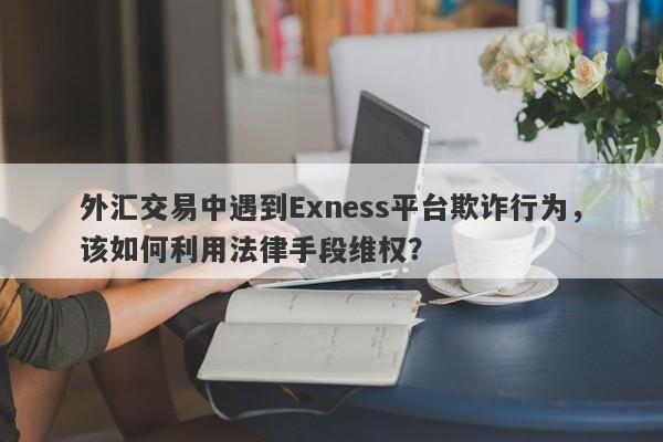 外汇交易中遇到Exness平台欺诈行为，该如何利用法律手段维权？-第1张图片-要懂汇