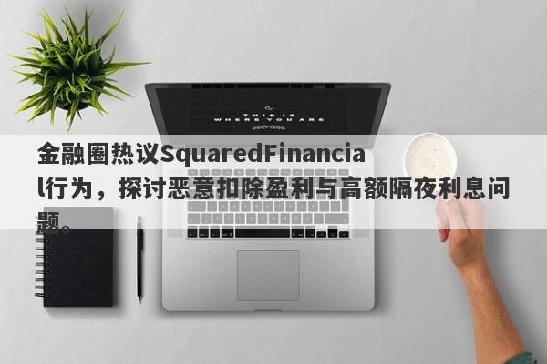 金融圈热议SquaredFinancial行为，探讨恶意扣除盈利与高额隔夜利息问题。-第1张图片-要懂汇