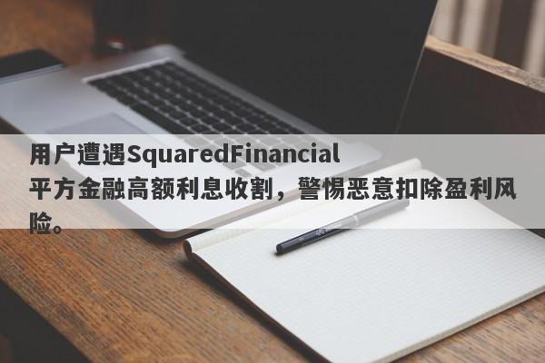 用户遭遇SquaredFinancial平方金融高额利息收割，警惕恶意扣除盈利风险。-第1张图片-要懂汇