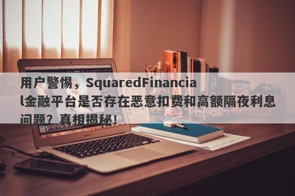 用户警惕，SquaredFinancial金融平台是否存在恶意扣费和高额隔夜利息问题？真相揭秘！-第1张图片-要懂汇