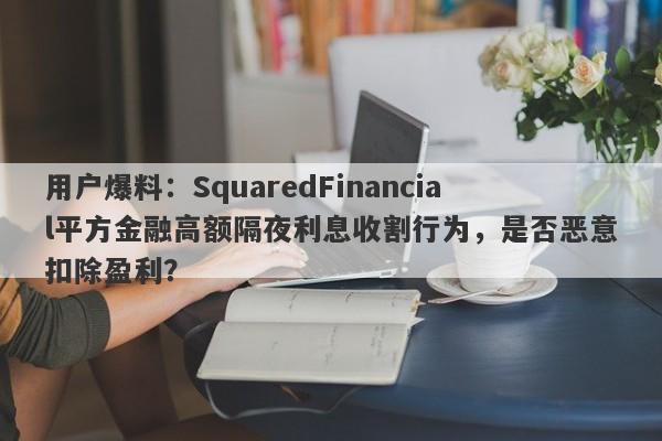 用户爆料：SquaredFinancial平方金融高额隔夜利息收割行为，是否恶意扣除盈利？-第1张图片-要懂汇