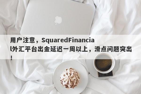 用户注意，SquaredFinancial外汇平台出金延迟一周以上，滑点问题突出！-第1张图片-要懂汇