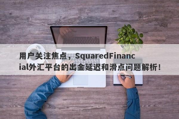 用户关注焦点，SquaredFinancial外汇平台的出金延迟和滑点问题解析！-第1张图片-要懂汇