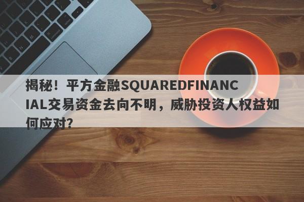 揭秘！平方金融SQUAREDFINANCIAL交易资金去向不明，威胁投资人权益如何应对？-第1张图片-要懂汇