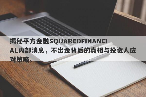 揭秘平方金融SQUAREDFINANCIAL内部消息，不出金背后的真相与投资人应对策略。-第1张图片-要懂汇