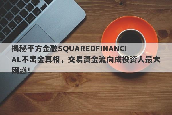 揭秘平方金融SQUAREDFINANCIAL不出金真相，交易资金流向成投资人最大困惑！-第1张图片-要懂汇