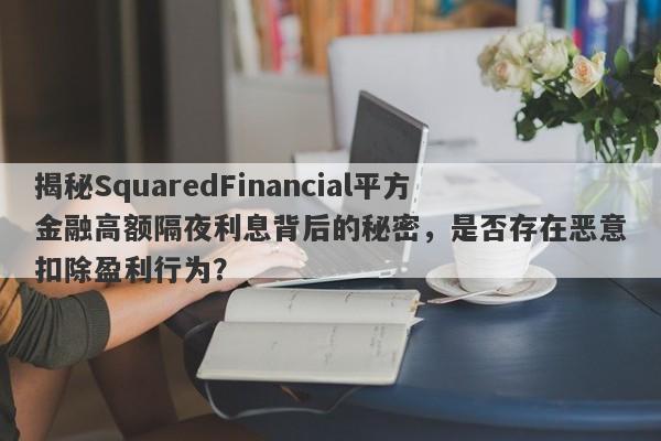 揭秘SquaredFinancial平方金融高额隔夜利息背后的秘密，是否存在恶意扣除盈利行为？-第1张图片-要懂汇