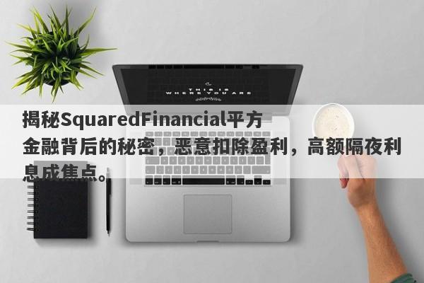 揭秘SquaredFinancial平方金融背后的秘密，恶意扣除盈利，高额隔夜利息成焦点。-第1张图片-要懂汇