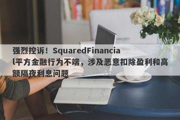 强烈控诉！SquaredFinancial平方金融行为不端，涉及恶意扣除盈利和高额隔夜利息问题-第1张图片-要懂汇