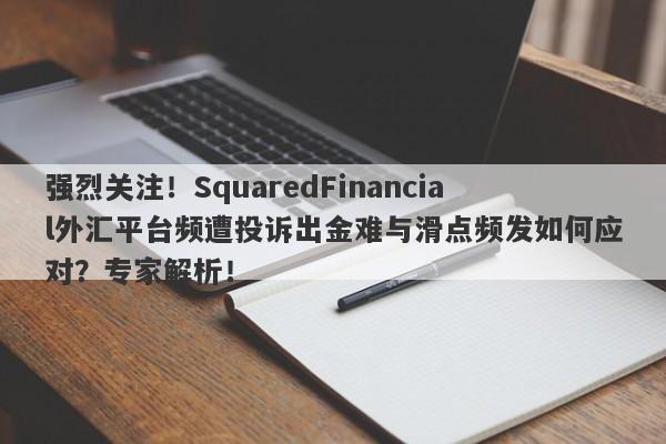 强烈关注！SquaredFinancial外汇平台频遭投诉出金难与滑点频发如何应对？专家解析！-第1张图片-要懂汇