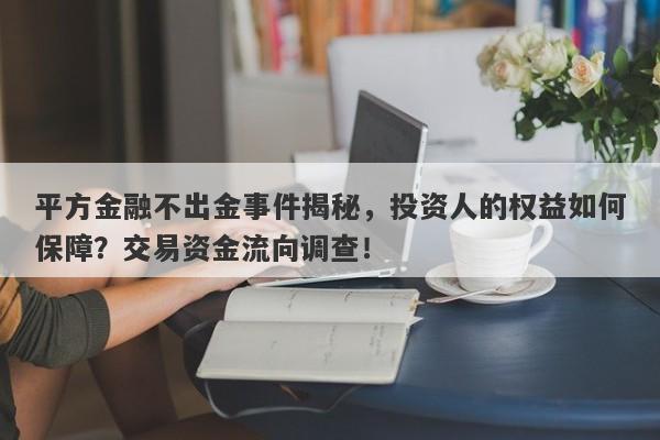 平方金融不出金事件揭秘，投资人的权益如何保障？交易资金流向调查！-第1张图片-要懂汇