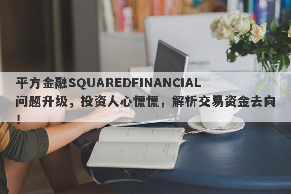 平方金融SQUAREDFINANCIAL问题升级，投资人心慌慌，解析交易资金去向！-第1张图片-要懂汇