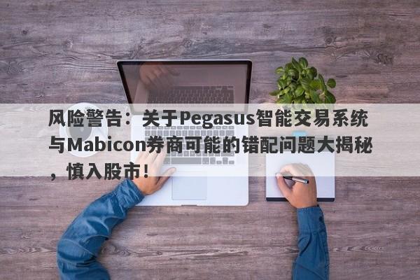 风险警告：关于Pegasus智能交易系统与Mabicon券商可能的错配问题大揭秘，慎入股市！-第1张图片-要懂汇