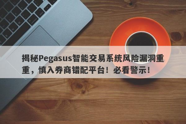 揭秘Pegasus智能交易系统风险漏洞重重，慎入券商错配平台！必看警示！-第1张图片-要懂汇