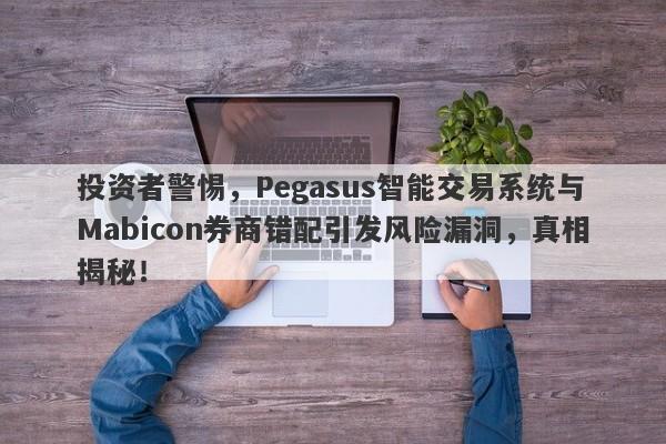 投资者警惕，Pegasus智能交易系统与Mabicon券商错配引发风险漏洞，真相揭秘！-第1张图片-要懂汇