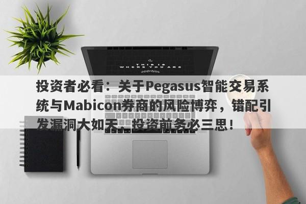 投资者必看：关于Pegasus智能交易系统与Mabicon券商的风险博弈，错配引发漏洞大如天，投资前务必三思！-第1张图片-要懂汇